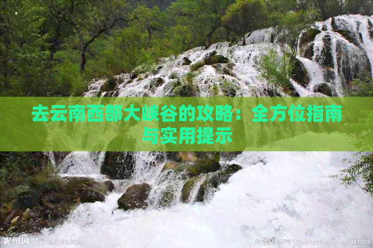 攻略：全方位指南与实用提示开元棋牌去云南西部大峡谷的(图1)